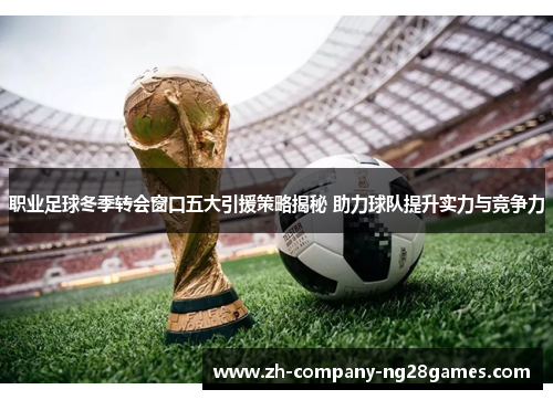 职业足球冬季转会窗口五大引援策略揭秘 助力球队提升实力与竞争力 职业足球冬季转会窗口五大引援策略揭秘 助力球队提升实力与竞争力