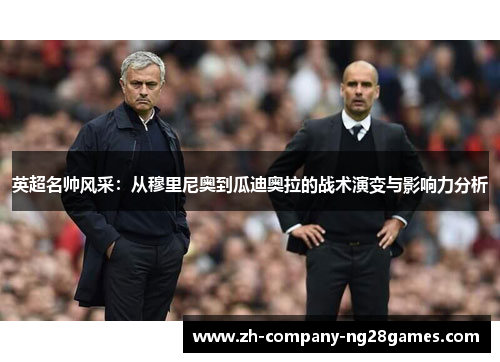 英超名帅风采:从穆里尼奥到瓜迪奥拉的战术演变与影响力分析 英超名帅风采:从穆里尼奥到瓜迪奥拉的战术演变与影响力分析
