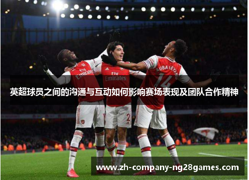 英超球员之间的沟通与互动如何影响赛场表现及团队合作精神 英超球员之间的沟通与互动如何影响赛场表现及团队合作精神