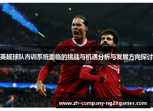 英超球队青训系统面临的挑战与机遇分析与发展方向探讨 英超球队青训系统面临的挑战与机遇分析与发展方向探讨