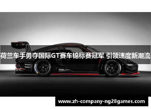 荷兰车手勇夺国际GT赛车锦标赛冠军 引领速度新潮流 荷兰车手勇夺国际GT赛车锦标赛冠军 引领速度新潮流