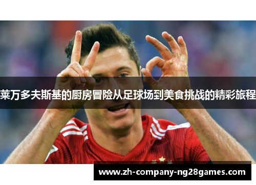 莱万多夫斯基的厨房冒险从足球场到美食挑战的精彩旅程 莱万多夫斯基的厨房冒险从足球场到美食挑战的精彩旅程