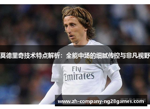 莫德里奇技术特点解析:全能中场的细腻传控与非凡视野 莫德里奇技术特点解析:全能中场的细腻传控与非凡视野