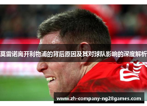 莫雷诺离开利物浦的背后原因及其对球队影响的深度解析 莫雷诺离开利物浦的背后原因及其对球队影响的深度解析