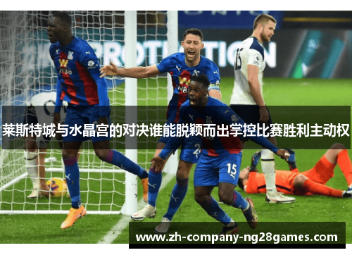 莱斯特城与水晶宫的对决谁能脱颖而出掌控比赛胜利主动权 莱斯特城与水晶宫的对决谁能脱颖而出掌控比赛胜利主动权