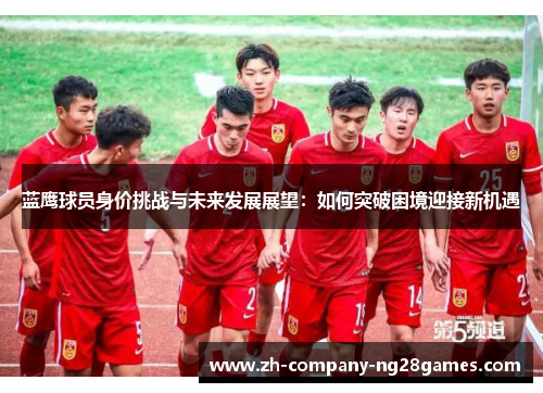 蓝鹰球员身价挑战与未来发展展望:如何突破困境迎接新机遇 蓝鹰球员身价挑战与未来发展展望:如何突破困境迎接新机遇