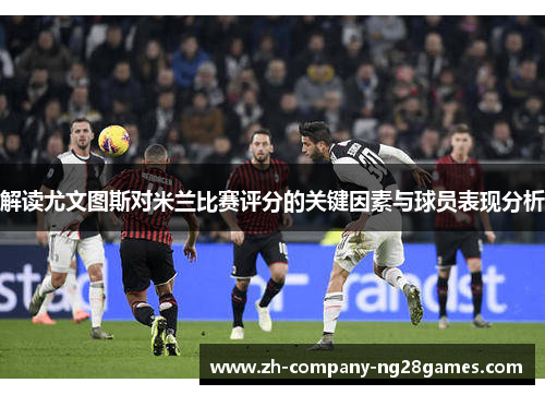 解读尤文图斯对米兰比赛评分的关键因素与球员表现分析 解读尤文图斯对米兰比赛评分的关键因素与球员表现分析