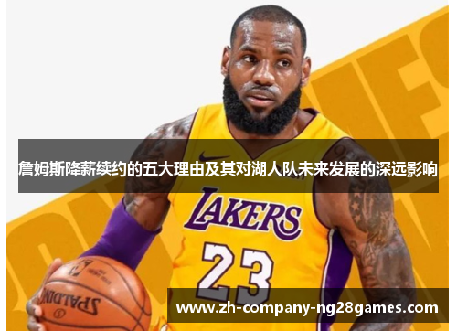 詹姆斯降薪续约的五大理由及其对湖人队未来发展的深远影响 詹姆斯降薪续约的五大理由及其对湖人队未来发展的深远影响