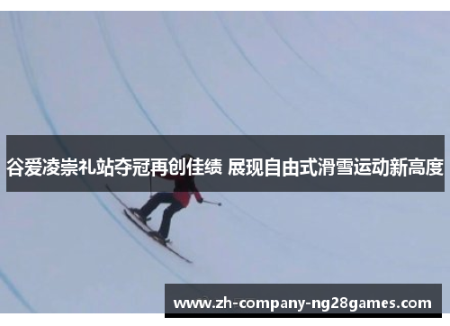 谷爱凌崇礼站夺冠再创佳绩 展现自由式滑雪运动新高度 谷爱凌崇礼站夺冠再创佳绩 展现自由式滑雪运动新高度