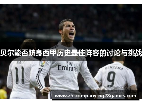 贝尔能否跻身西甲历史最佳阵容的讨论与挑战 贝尔能否跻身西甲历史最佳阵容的讨论与挑战