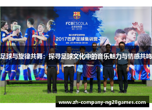 足球与旋律共舞:探寻足球文化中的音乐魅力与情感共鸣 足球与旋律共舞:探寻足球文化中的音乐魅力与情感共鸣
