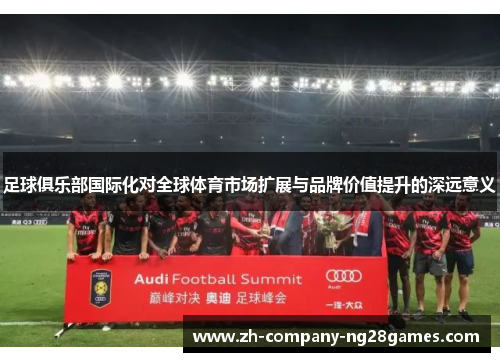 足球俱乐部国际化对全球体育市场扩展与品牌价值提升的深远意义 足球俱乐部国际化对全球体育市场扩展与品牌价值提升的深远意义