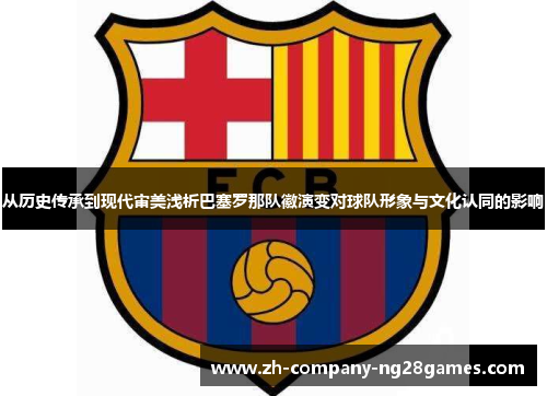 从历史传承到现代审美浅析巴塞罗那队徽演变对球队形象与文化认同的影响 从历史传承到现代审美浅析巴塞罗那队徽演变对球队形象与文化认同的影响