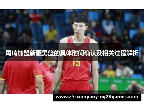 周琦加盟新疆男篮的具体时间确认及相关过程解析 周琦加盟新疆男篮的具体时间确认及相关过程解析