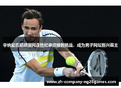 辛纳能否延续澳网连胜纪录迎接新挑战,成为男子网坛新兴霸主 辛纳能否延续澳网连胜纪录迎接新挑战,成为男子网坛新兴霸主