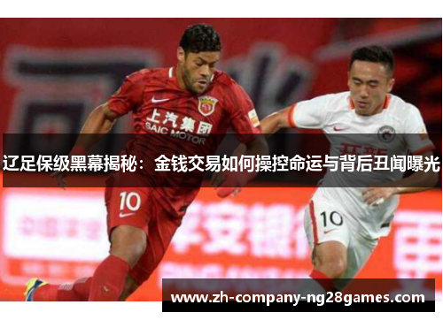 辽足保级黑幕揭秘:金钱交易如何操控命运与背后丑闻曝光 辽足保级黑幕揭秘:金钱交易如何操控命运与背后丑闻曝光