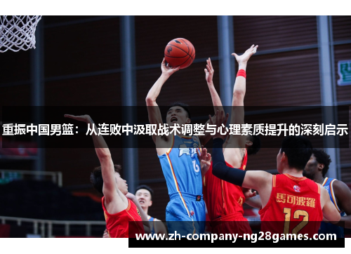 重振中国男篮:从连败中汲取战术调整与心理素质提升的深刻启示 重振中国男篮:从连败中汲取战术调整与心理素质提升的深刻启示