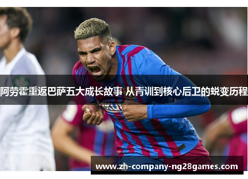 阿劳霍重返巴萨五大成长故事 从青训到核心后卫的蜕变历程 阿劳霍重返巴萨五大成长故事 从青训到核心后卫的蜕变历程