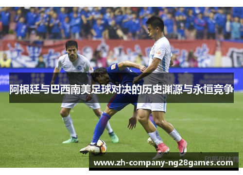 阿根廷与巴西南美足球对决的历史渊源与永恒竞争 阿根廷与巴西南美足球对决的历史渊源与永恒竞争