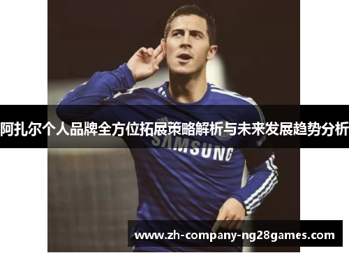 阿扎尔个人品牌全方位拓展策略解析与未来发展趋势分析 阿扎尔个人品牌全方位拓展策略解析与未来发展趋势分析