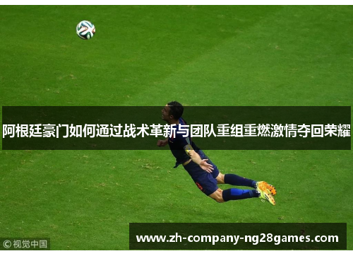 阿根廷豪门如何通过战术革新与团队重组重燃激情夺回荣耀 阿根廷豪门如何通过战术革新与团队重组重燃激情夺回荣耀