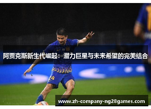 阿贾克斯新生代崛起:潜力巨星与未来希望的完美结合 阿贾克斯新生代崛起:潜力巨星与未来希望的完美结合