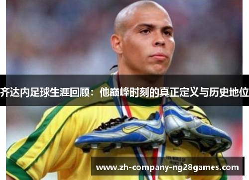 齐达内足球生涯回顾：他巅峰时刻的真正定义与历史地位
