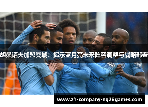 胡桑诺夫加盟曼城：揭示蓝月亮未来阵容调整与战略部署