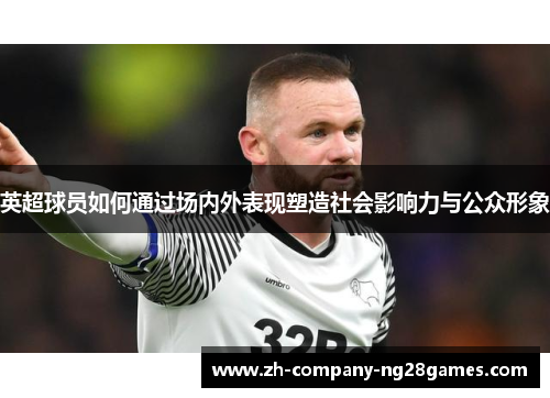 英超球员如何通过场内外表现塑造社会影响力与公众形象