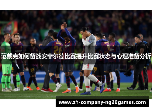 范戴克如何备战安菲尔德比赛提升比赛状态与心理准备分析
