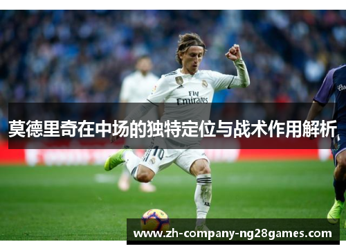 莫德里奇在中场的独特定位与战术作用解析