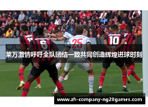 莱万激情呼吁全队团结一致共同创造辉煌进球时刻