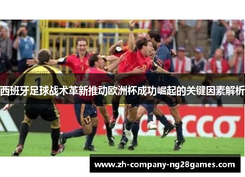 西班牙足球战术革新推动欧洲杯成功崛起的关键因素解析