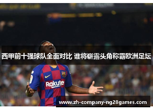 西甲前十强球队全面对比 谁将崭露头角称霸欧洲足坛
