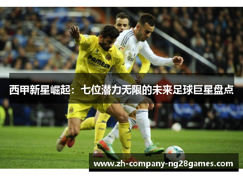 西甲新星崛起：七位潜力无限的未来足球巨星盘点