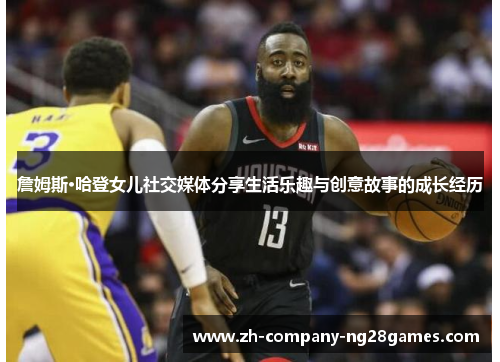 詹姆斯·哈登女儿社交媒体分享生活乐趣与创意故事的成长经历
