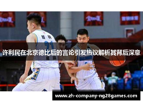 许利民在北京德比后的言论引发热议解析其背后深意