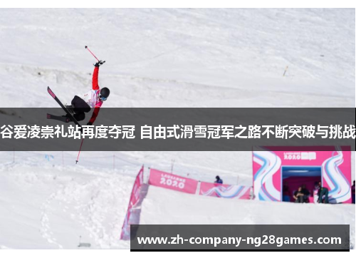 谷爱凌崇礼站再度夺冠 自由式滑雪冠军之路不断突破与挑战