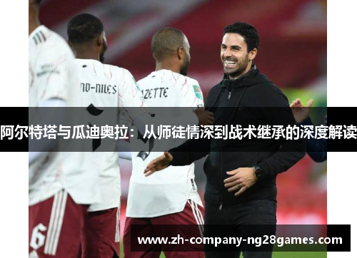 阿尔特塔与瓜迪奥拉：从师徒情深到战术继承的深度解读