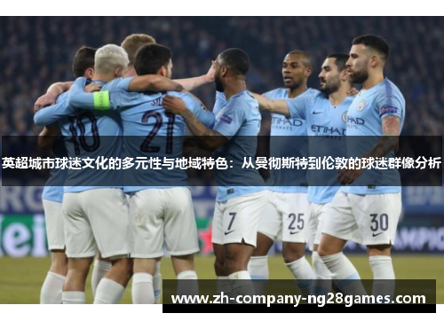 英超城市球迷文化的多元性与地域特色：从曼彻斯特到伦敦的球迷群像分析