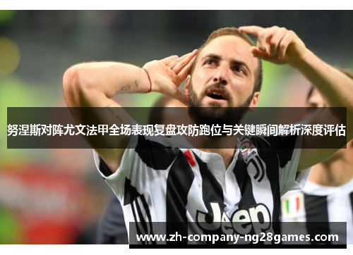 努涅斯对阵尤文法甲全场表现复盘攻防跑位与关键瞬间解析深度评估 努涅斯对阵尤文法甲全场表现复盘攻防跑位与关键瞬间解析深度评估