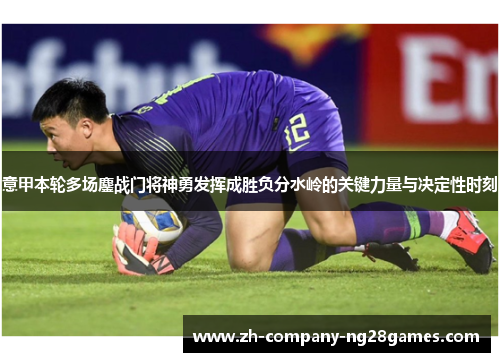 意甲本轮多场鏖战门将神勇发挥成胜负分水岭的关键力量与决定性时刻