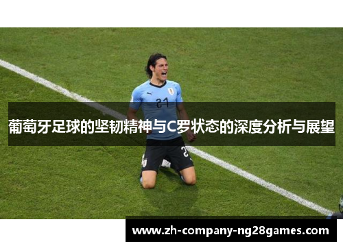 葡萄牙足球的坚韧精神与C罗状态的深度分析与展望 葡萄牙足球的坚韧精神与C罗状态的深度分析与展望