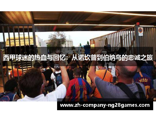 西甲球迷的热血与回忆：从诺坎普到伯纳乌的忠诚之旅