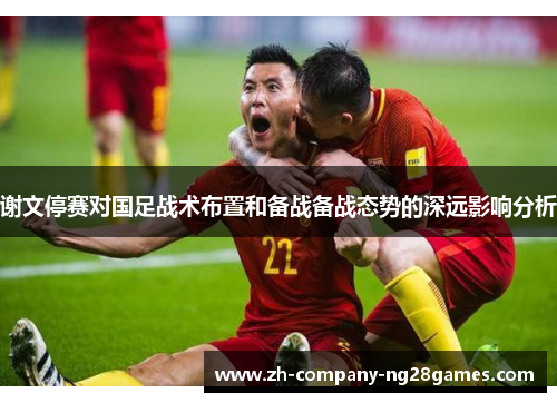 谢文停赛对国足战术布置和备战备战态势的深远影响分析