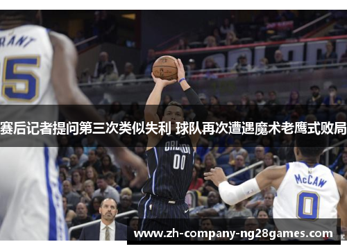 赛后记者提问第三次类似失利 球队再次遭遇魔术老鹰式败局