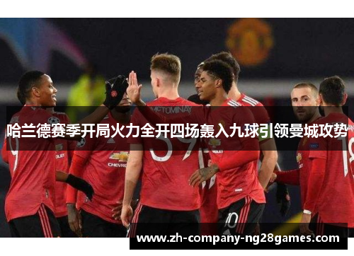 哈兰德赛季开局火力全开四场轰入九球引领曼城攻势