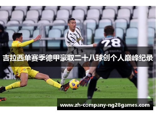吉拉西单赛季德甲豪取二十八球创个人巅峰纪录