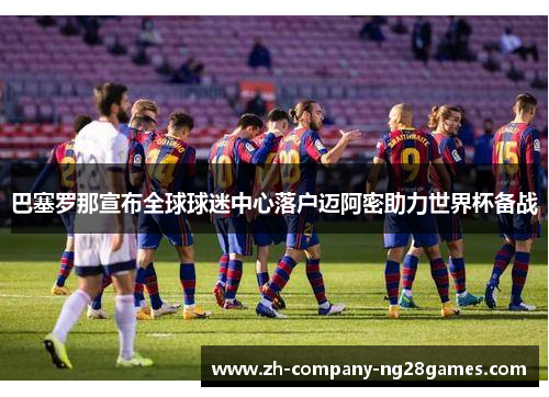 巴塞罗那宣布全球球迷中心落户迈阿密助力世界杯备战