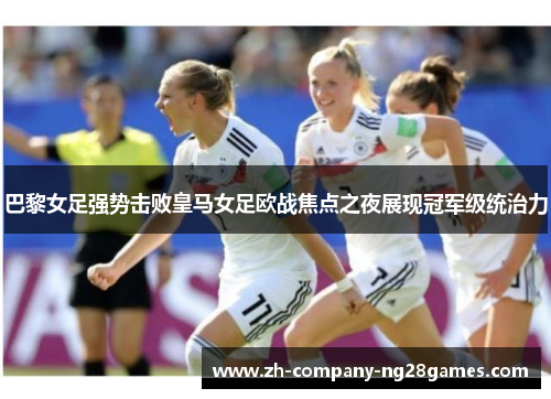 巴黎女足强势击败皇马女足欧战焦点之夜展现冠军级统治力